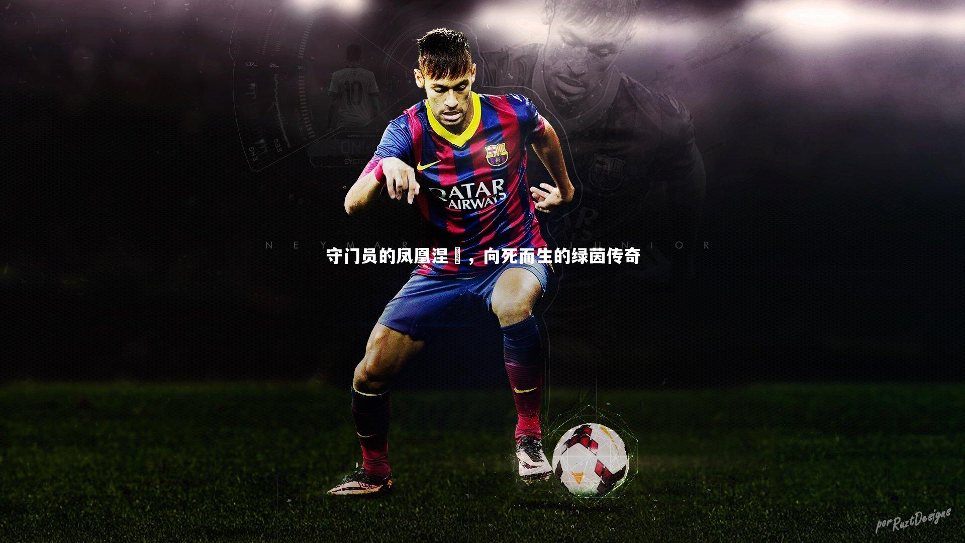 爱游戏官网：守门员的凤凰涅槃，向死而生的绿茵传奇