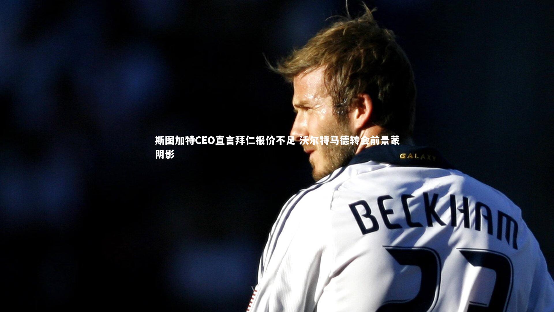 斯图加特CEO直言拜仁报价不足 沃尔特马德转会前景蒙阴影