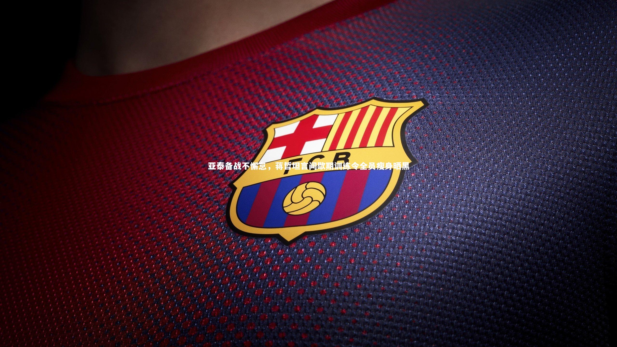 亚泰备战不懈怠，蒋哲坦言间歇期训练令全员瘦身晒黑