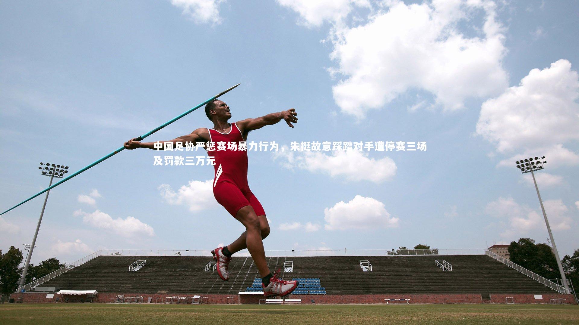 爱游戏体育-中国足协严惩赛场暴力行为，朱挺故意踩踏对手遭停赛三场及罚款三万元